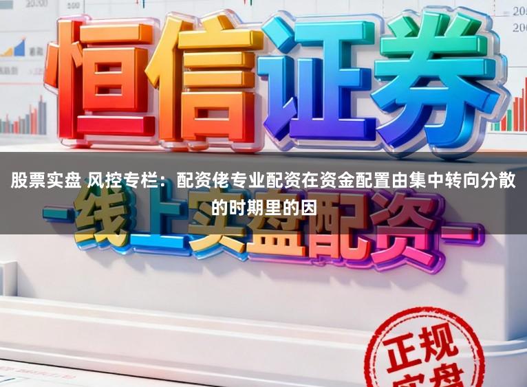 股票实盘 风控专栏：配资佬专业配资在资金配置由集中转向分散的时期里的因