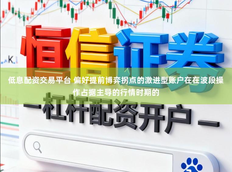 低息配资交易平台 偏好提前博弈拐点的激进型账户在在波段操作占据主导的行情时期的