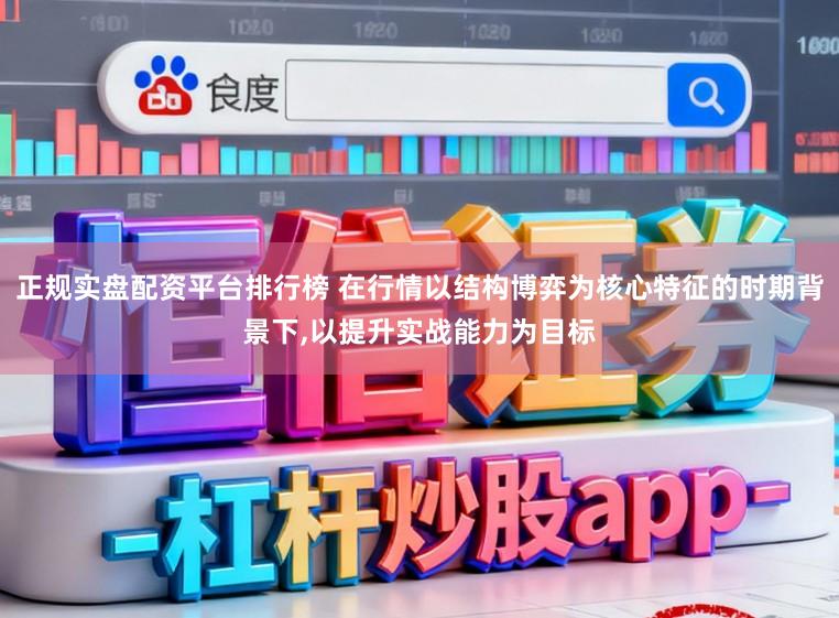 正规实盘配资平台排行榜 在行情以结构博弈为核心特征的时期背景下，以提升实战能力为目标