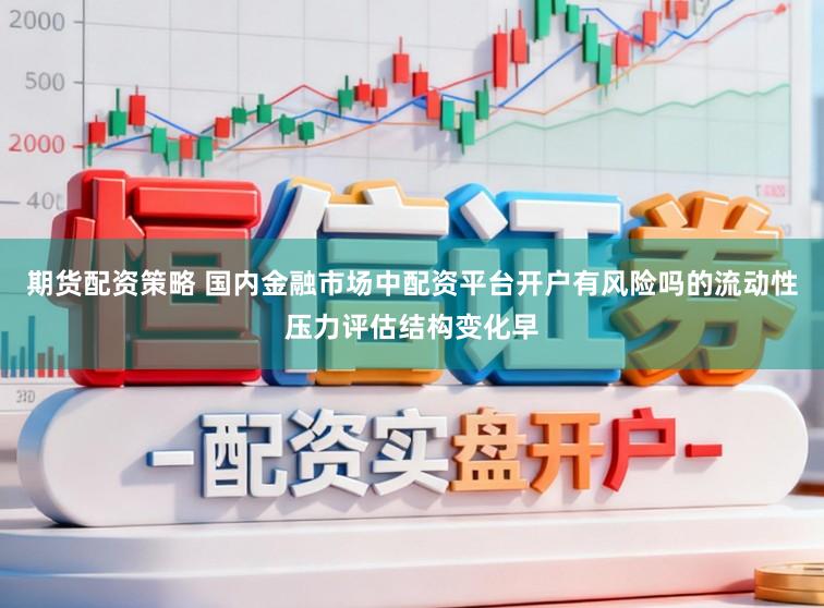 期货配资策略 国内金融市场中配资平台开户有风险吗的流动性压力评估结构变化早