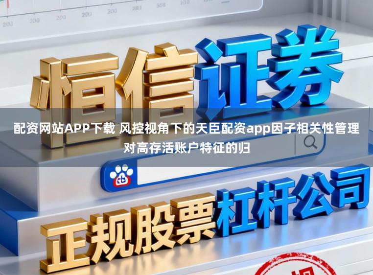 配资网站APP下载 风控视角下的天臣配资app因子相关性管理对高存活账户特征的归