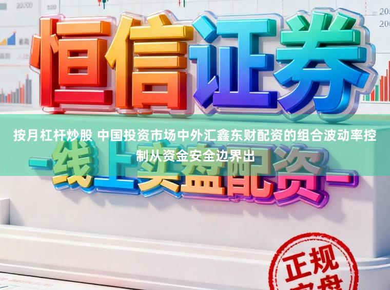 按月杠杆炒股 中国投资市场中外汇鑫东财配资的组合波动率控制从资金安全边界出