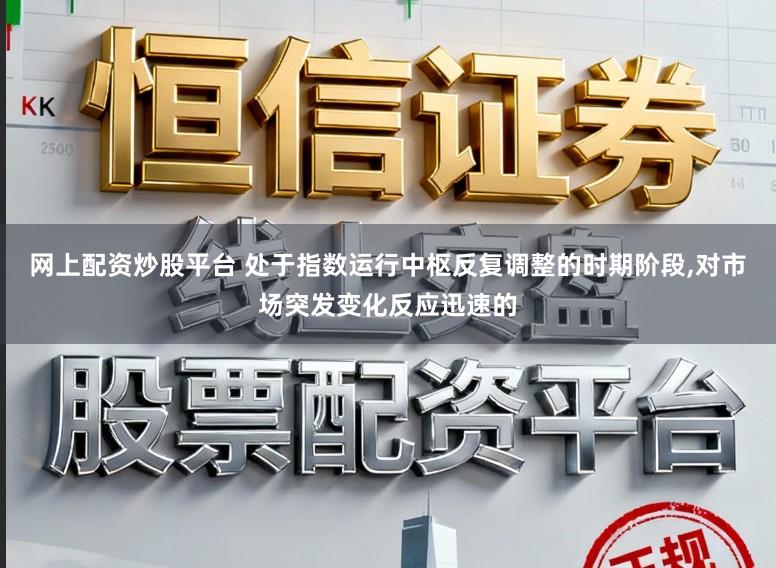 网上配资炒股平台 处于指数运行中枢反复调整的时期阶段，对市场突发变化反应迅速的