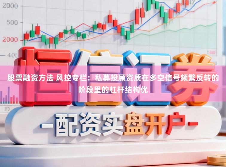 股票融资方法 风控专栏：私募投顾资质在多空信号频繁反转的阶段里的杠杆结构优