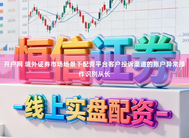 开户网 境外证券市场场景下配资平台客户投诉渠道的账户异常操作识别从长
