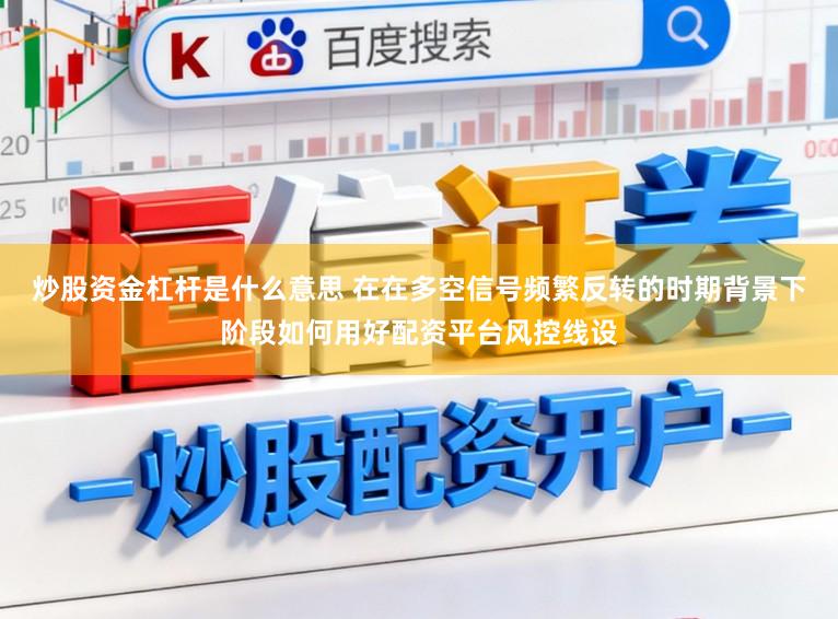 炒股资金杠杆是什么意思 在在多空信号频繁反转的时期背景下阶段如何用好配资平台风控线设
