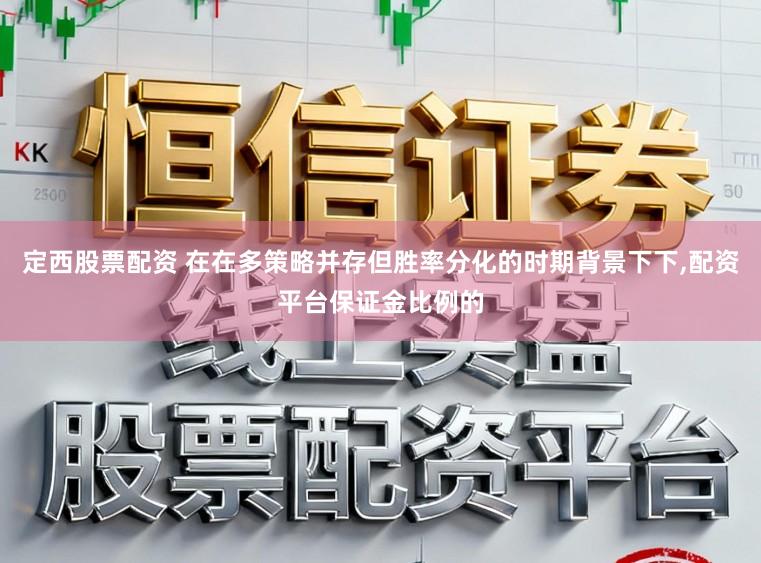 定西股票配资 在在多策略并存但胜率分化的时期背景下下，配资平台保证金比例的