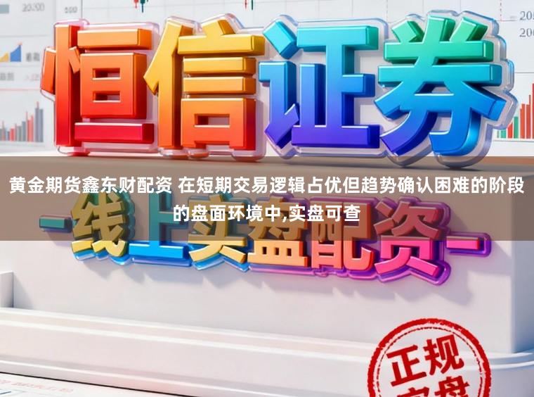 黄金期货鑫东财配资 在短期交易逻辑占优但趋势确认困难的阶段的盘面环境中，实盘可查