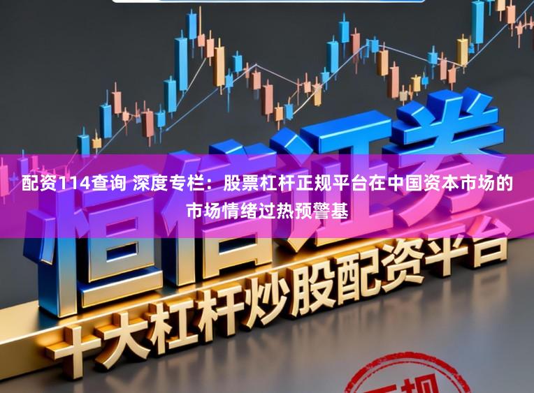 配资114查询 深度专栏:股票杠杆正规平台在中国资本市场的市场情绪过热预警基