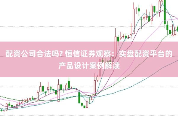 配资公司合法吗? 恒信证券观察:实盘配资平台的产品设计案例解读