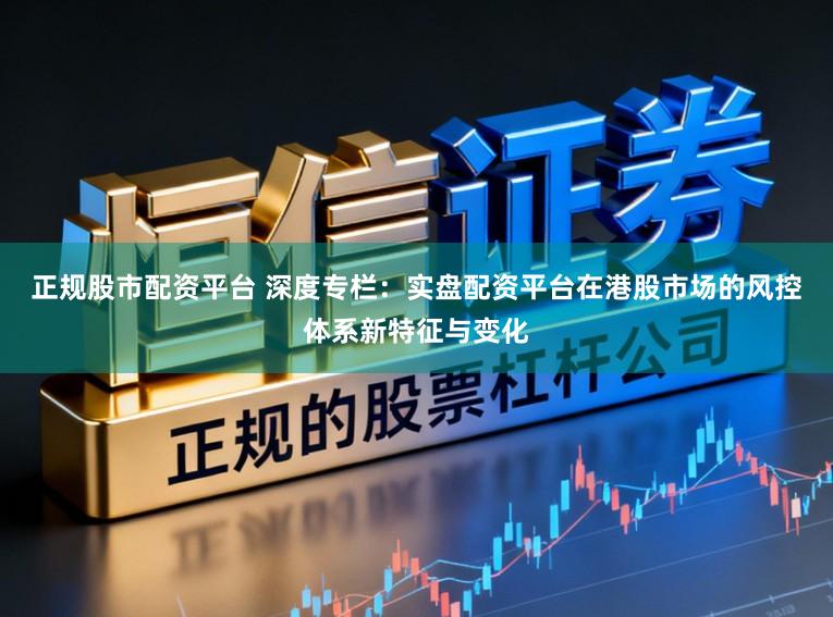 正规股市配资平台 深度专栏:实盘配资平台在港股市场的风控体系新特征与变化