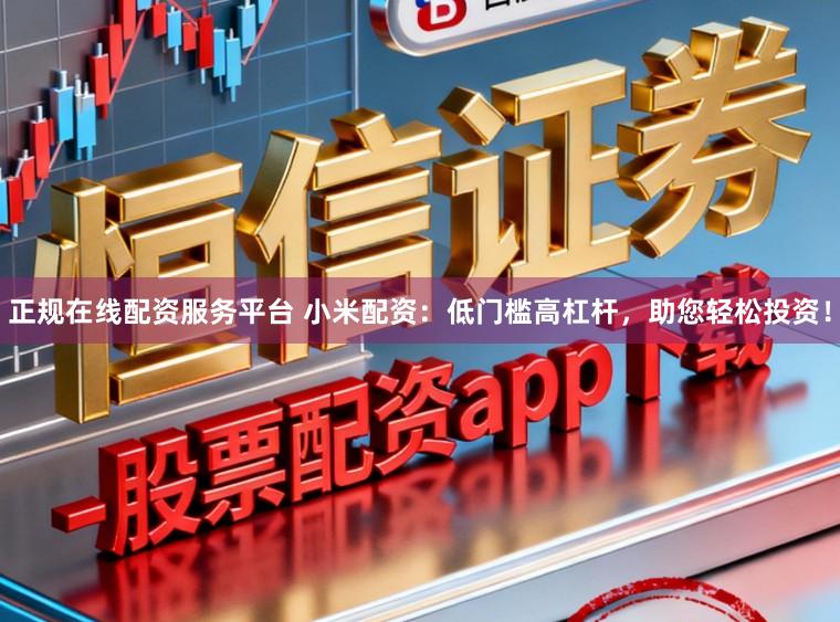 正规在线配资服务平台 小米配资：低门槛高杠杆，助您轻松投资！