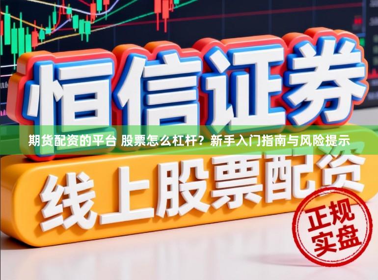 期货配资的平台 股票怎么杠杆？新手入门指南与风险提示