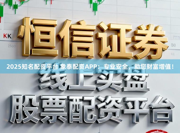 2025知名配资平台 象泰配资APP:专业安全,助您财富增值!