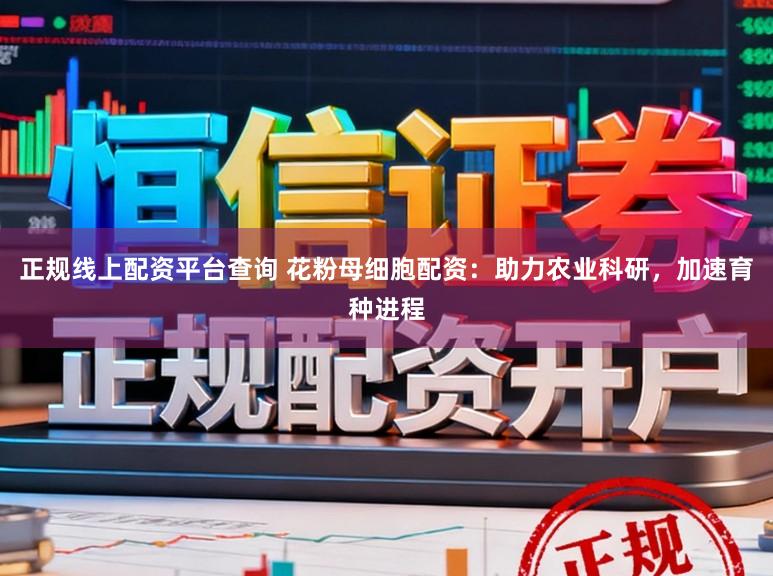 正规线上配资平台查询 花粉母细胞配资：助力农业科研，加速育种进程