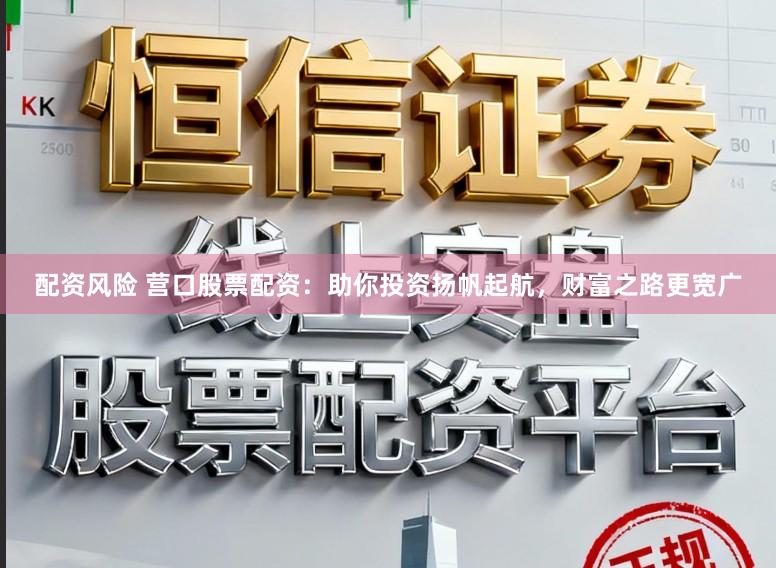 配资风险 营口股票配资：助你投资扬帆起航，财富之路更宽广