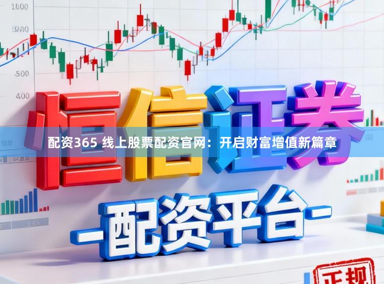 配资365 线上股票配资官网：开启财富增值新篇章