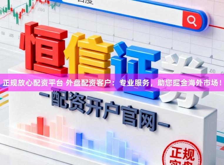 正规放心配资平台 外盘配资客户:专业服务,助您掘金海外市场!
