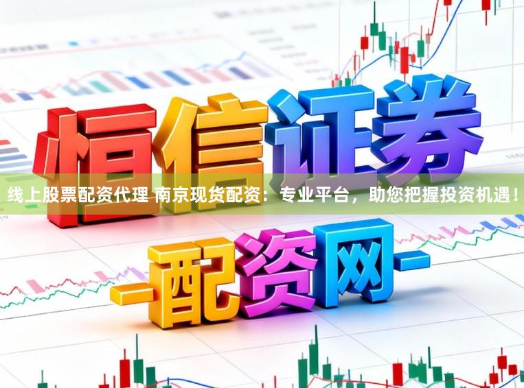 线上股票配资代理 南京现货配资:专业平台,助您把握投资机遇!