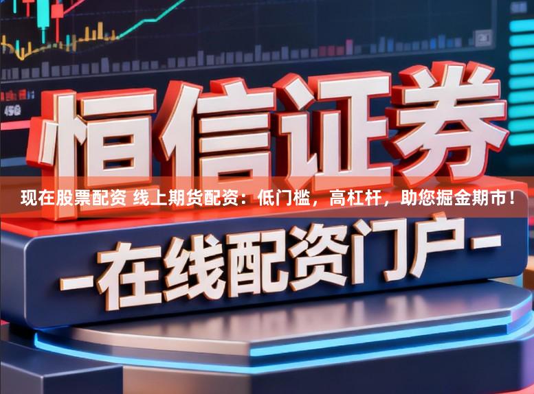 现在股票配资 线上期货配资:低门槛,高杠杆,助您掘金期市!