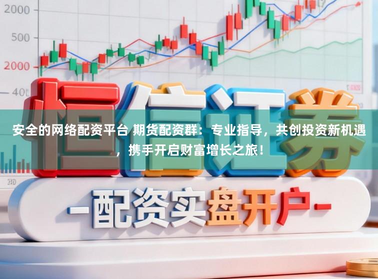 安全的网络配资平台 期货配资群:专业指导,共创投资新机遇,携手开启财富增长之旅!