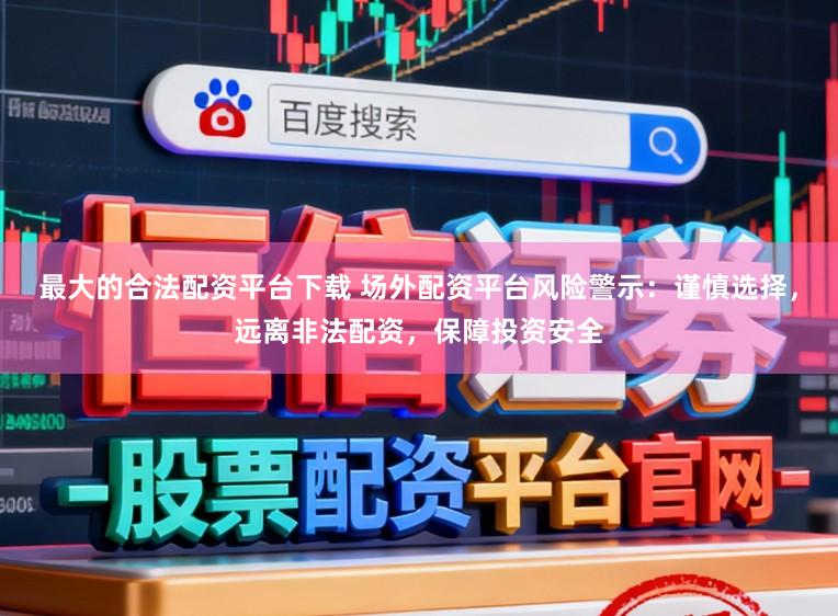 最大的合法配资平台下载 场外配资平台风险警示:谨慎选择,远离非法配资,保障投资安全
