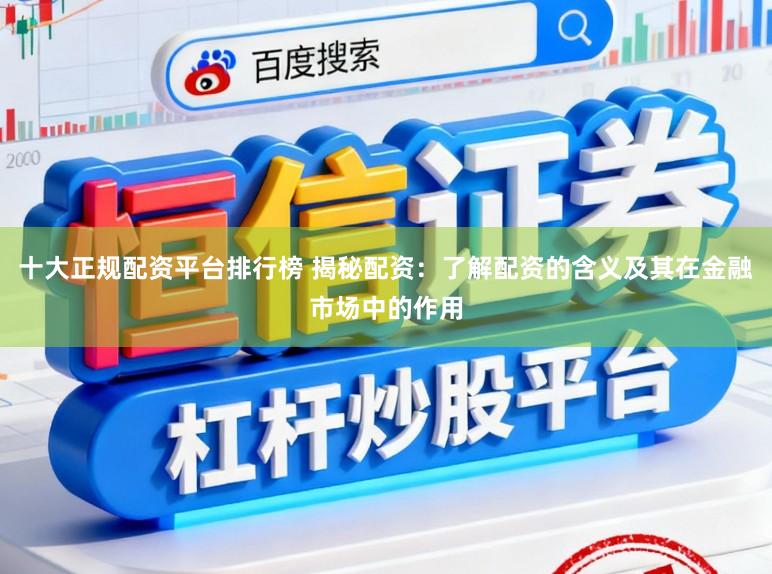 十大正规配资平台排行榜 揭秘配资:了解配资的含义及其在金融市场中的作用