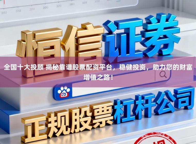 全国十大投顾 揭秘靠谱股票配资平台,稳健投资,助力您的财富增值之路!