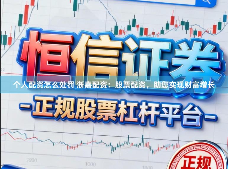 个人配资怎么处罚 浙嘉配资：股票配资，助您实现财富增长
