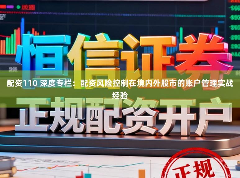 配资110 深度专栏:配资风险控制在境内外股市的账户管理实战经验