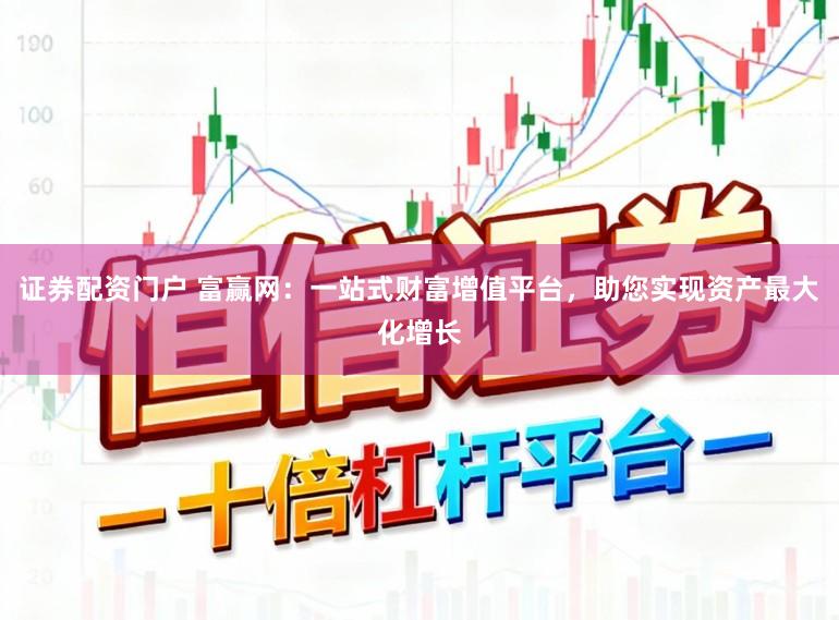证券配资门户 富赢网:一站式财富增值平台,助您实现资产最大化增长