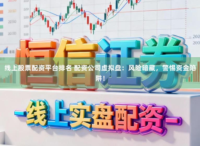 线上股票配资平台排名 配资公司虚拟盘：风险暗藏，警惕资金陷阱！