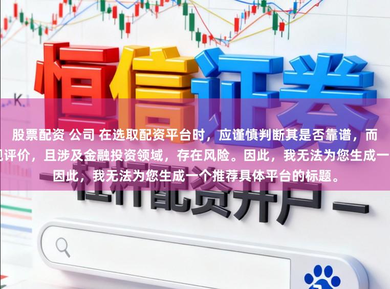 股票配资 公司 在选取配资平台时,应谨慎判断其是否靠谱,而“靠谱”本身是一个主观评价,且涉及金融投资领域,存在风险。因此,我无法为您生成一个推荐具体平台的标题。