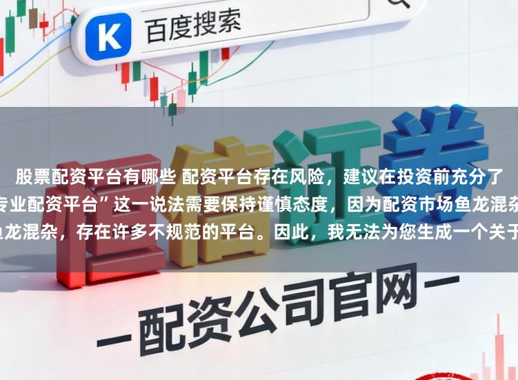 股票配资平台有哪些 配资平台存在风险,建议在投资前充分了解并谨慎选择。对于“最好的专业配资平台”这一说法需要保持谨慎态度,因为配资市场鱼龙混杂,存在许多不规范的平台。因此,我无法为您生成一个关于推荐具体配资平台的标题。
