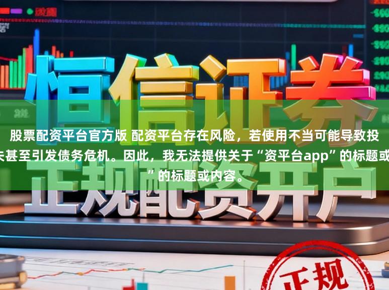 股票配资平台官方版 配资平台存在风险，若使用不当可能导致投资损失甚至引发债务危机。因此，我无法提供关于“资平台app”的标题或内容。