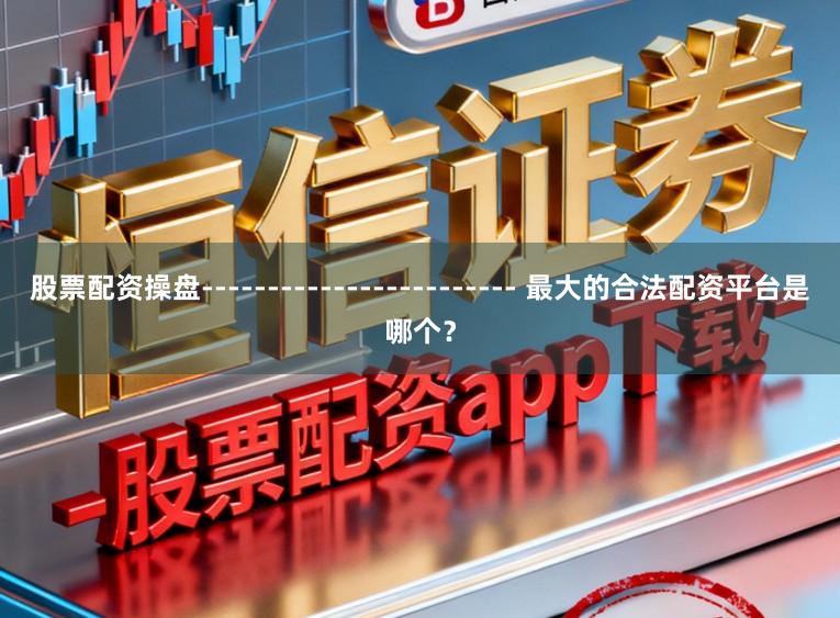 股票配资操盘------------------------ 最大的合法配资平台是哪个？