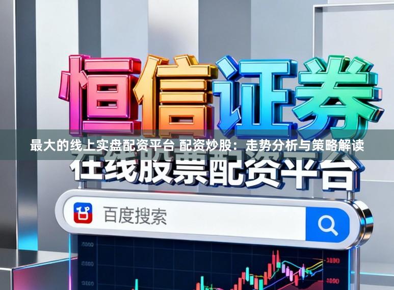 最大的线上实盘配资平台 配资炒股：走势分析与策略解读