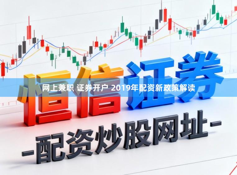 网上兼职 证券开户 2019年配资新政策解读