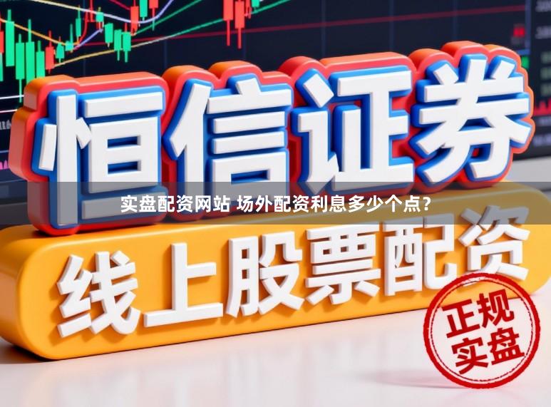 实盘配资网站 场外配资利息多少个点?