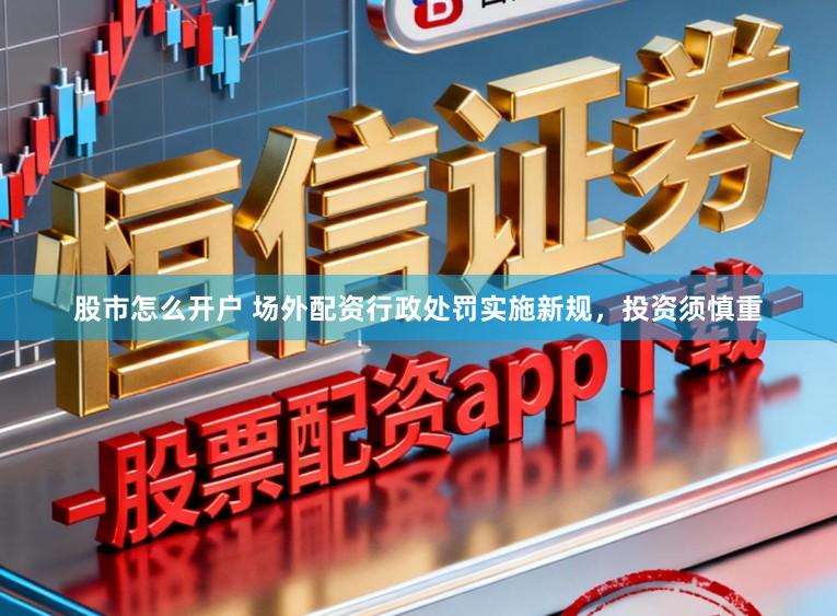 股市怎么开户 场外配资行政处罚实施新规，投资须慎重