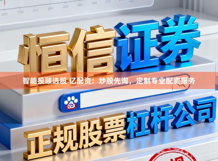 智能投顾选股 亿配资：炒股先询，定制专业配资服务