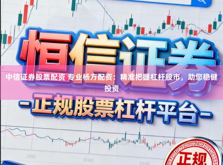 中信证券股票配资 专业杨方配资：精准把握杠杆股市，助您稳健投资
