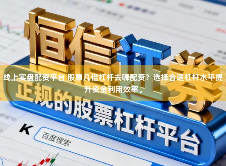 线上实盘配资平台 股票几倍杠杆去哪配资?选择合适杠杆水平提升资金利用效率。