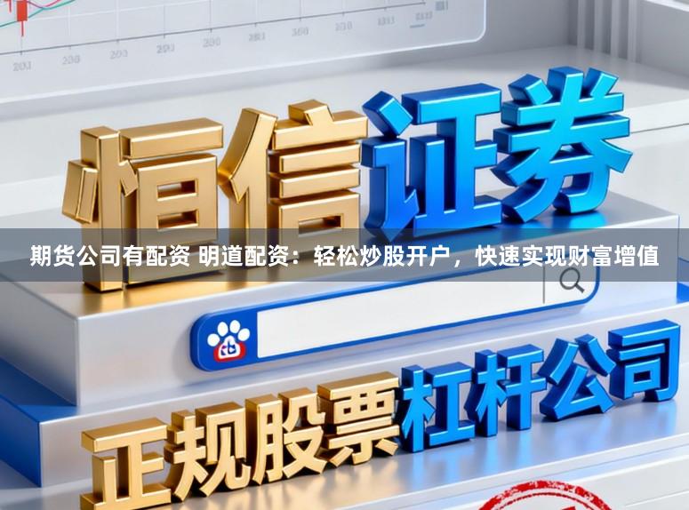 期货公司有配资 明道配资:轻松炒股开户,快速实现财富增值