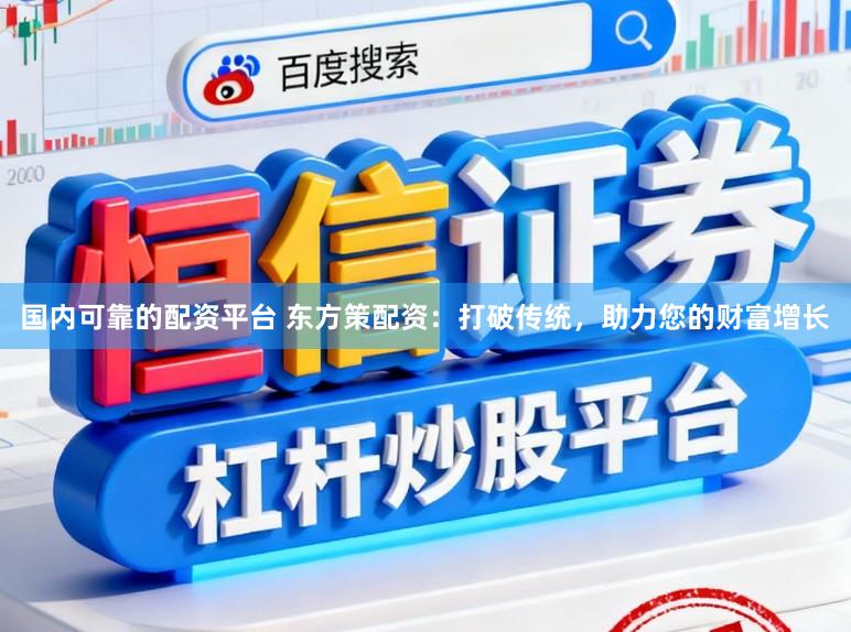 国内可靠的配资平台 东方策配资：打破传统，助力您的财富增长