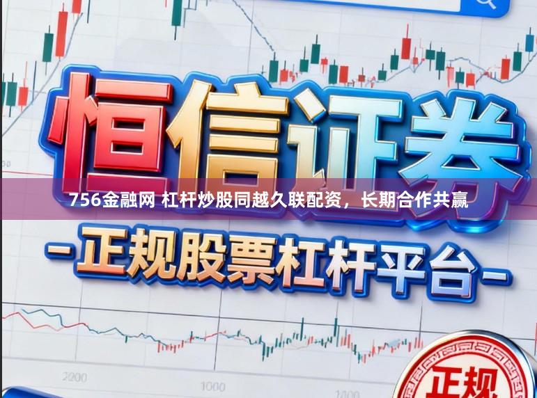756金融网 杠杆炒股同越久联配资，长期合作共赢