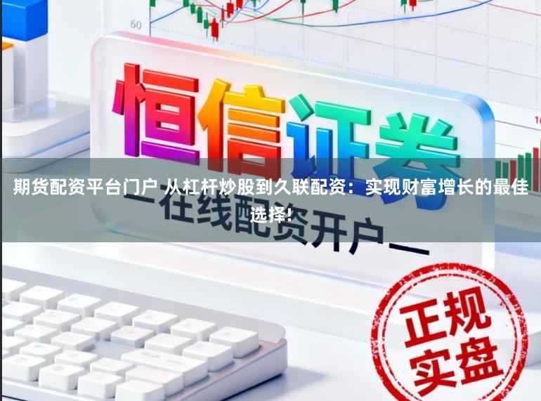 期货配资平台门户 从杠杆炒股到久联配资：实现财富增长的最佳选择!