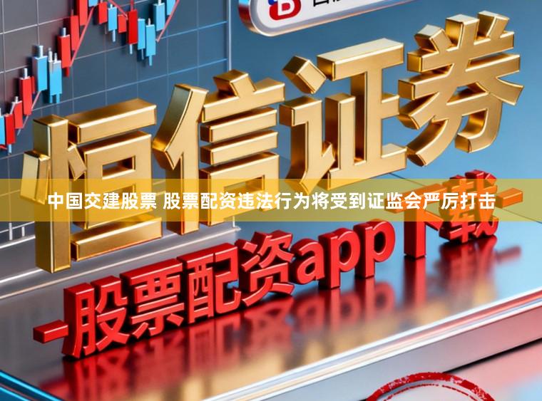 中国交建股票 股票配资违法行为将受到证监会严厉打击