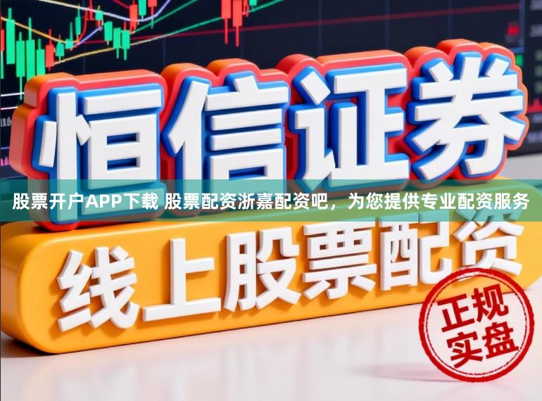 股票开户APP下载 股票配资浙嘉配资吧，为您提供专业配资服务