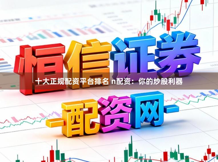 十大正规配资平台排名 n配资：你的炒股利器